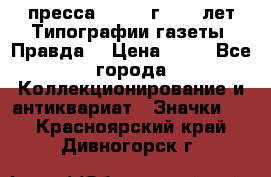 1.2) пресса : 1984 г - 50 лет Типографии газеты “Правда“ › Цена ­ 49 - Все города Коллекционирование и антиквариат » Значки   . Красноярский край,Дивногорск г.